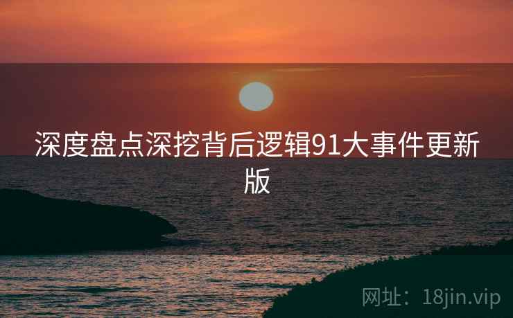 深度盘点深挖背后逻辑91大事件更新版