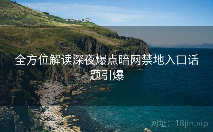 全方位解读深夜爆点暗网禁地入口话题引爆