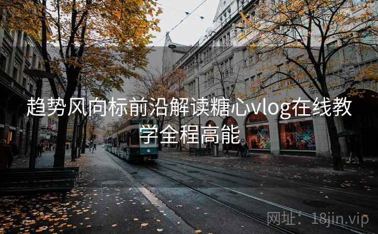 趋势风向标前沿解读糖心vlog在线教学全程高能  第1张