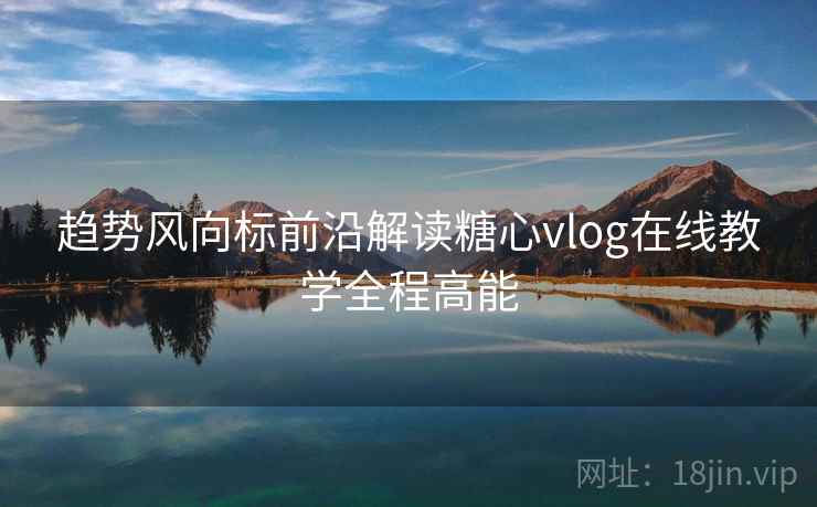 趋势风向标前沿解读糖心vlog在线教学全程高能  第2张