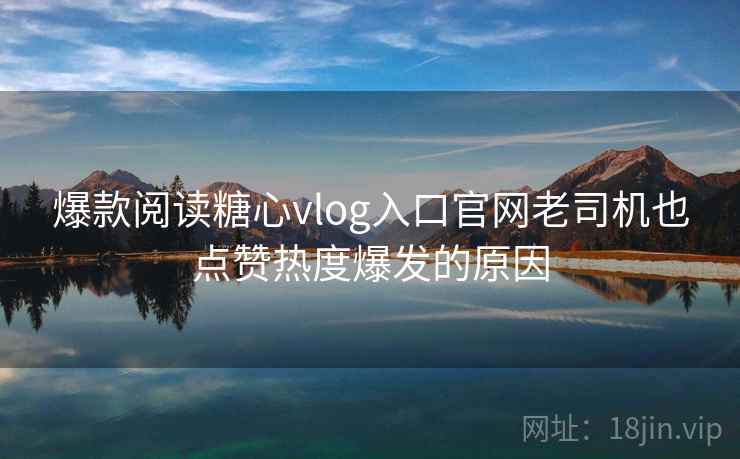 爆款阅读糖心vlog入口官网老司机也点赞热度爆发的原因