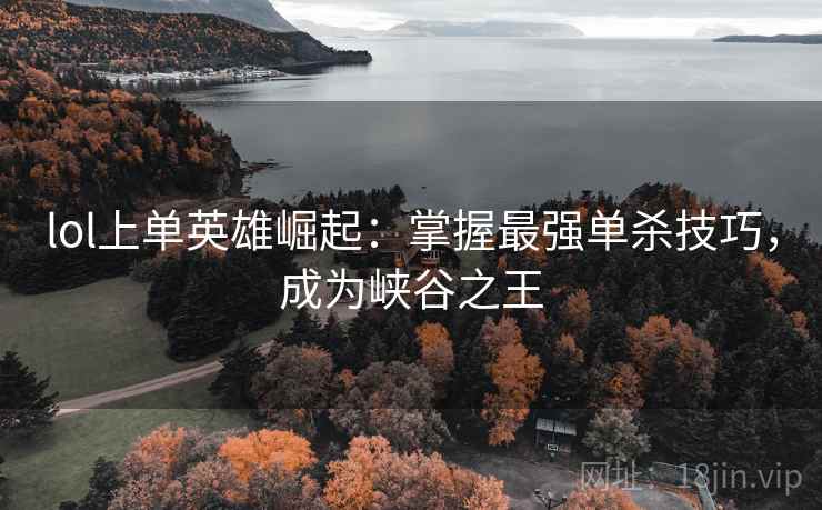 lol上单英雄崛起：掌握最强单杀技巧，成为峡谷之王