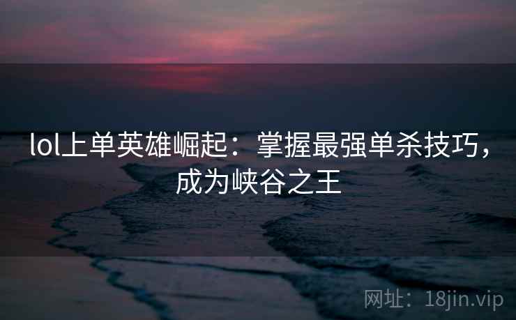 lol上单英雄崛起：掌握最强单杀技巧，成为峡谷之王