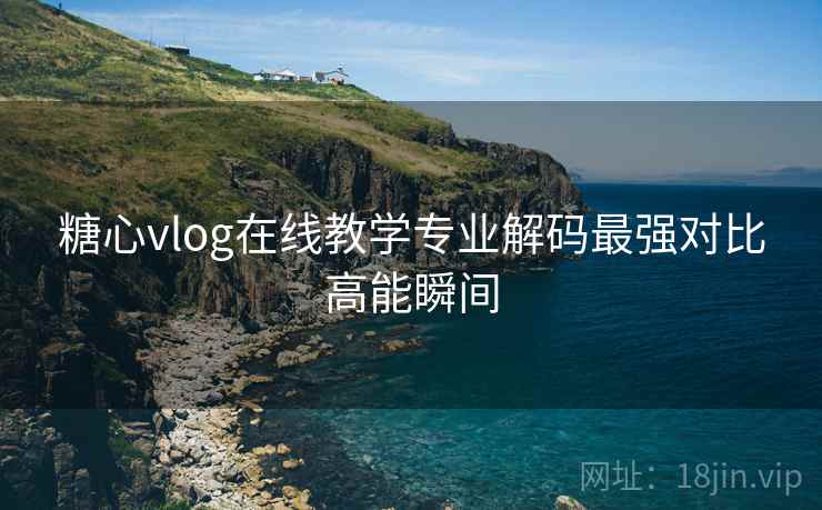 糖心vlog在线教学专业解码最强对比高能瞬间  第1张