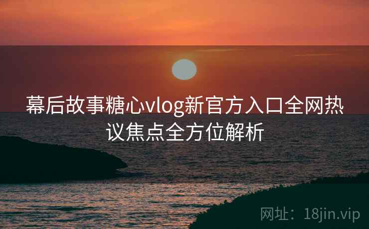 幕后故事糖心vlog新官方入口全网热议焦点全方位解析