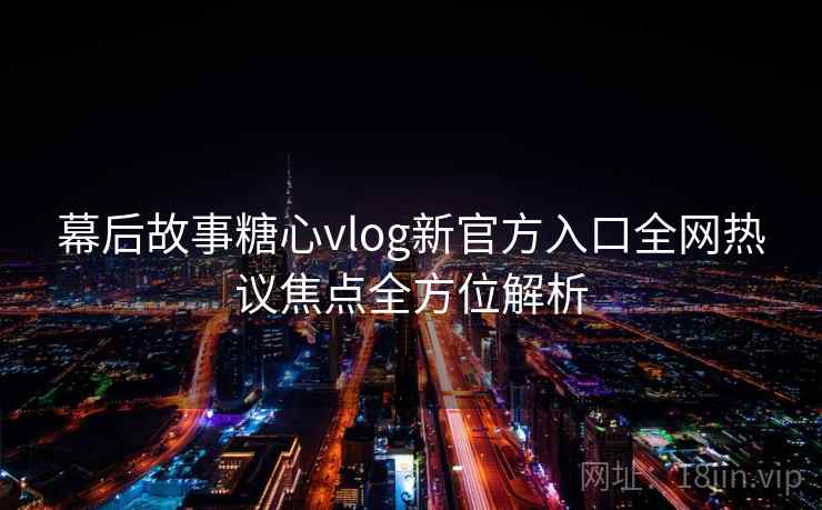 幕后故事糖心vlog新官方入口全网热议焦点全方位解析