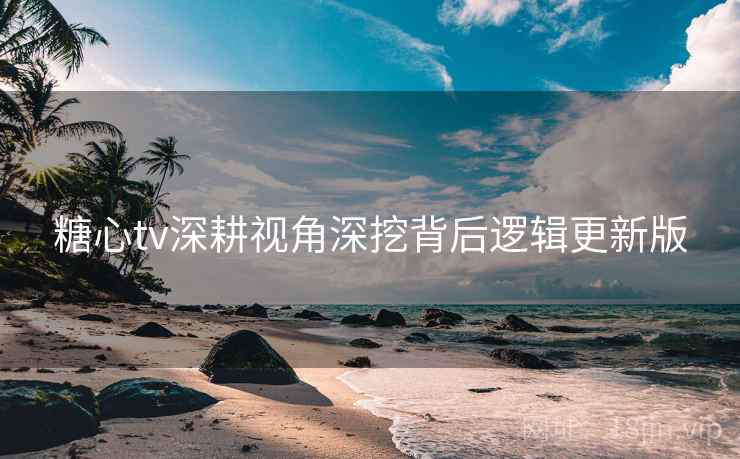 糖心tv深耕视角深挖背后逻辑更新版  第2张