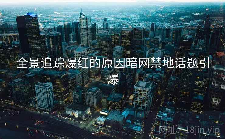 全景追踪爆红的原因暗网禁地话题引爆
