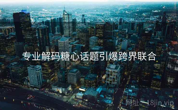 专业解码糖心话题引爆跨界联合