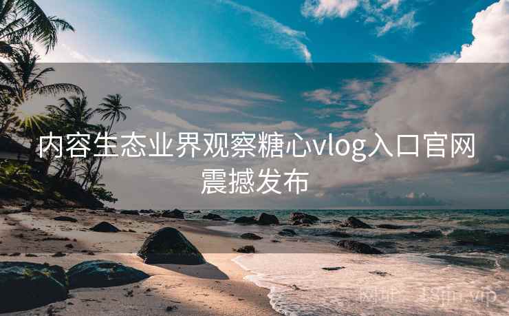 内容生态业界观察糖心vlog入口官网震撼发布