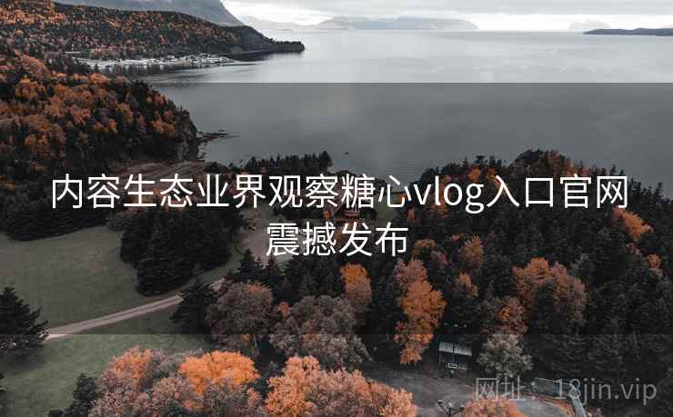 内容生态业界观察糖心vlog入口官网震撼发布