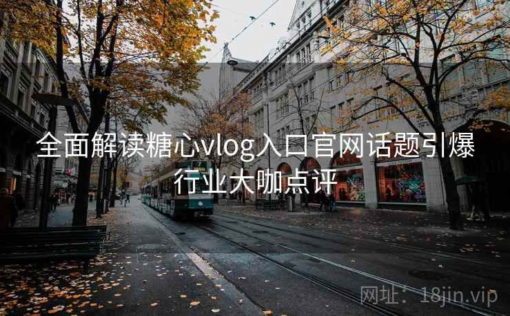 全面解读糖心vlog入口官网话题引爆行业大咖点评