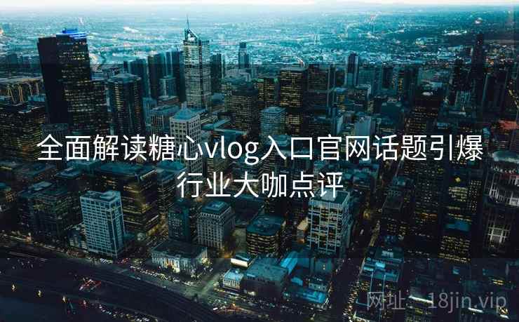 全面解读糖心vlog入口官网话题引爆行业大咖点评