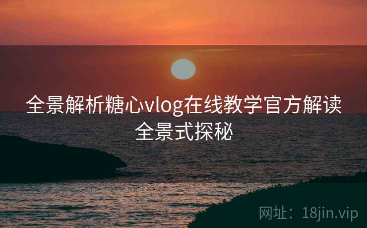 全景解析糖心vlog在线教学官方解读全景式探秘