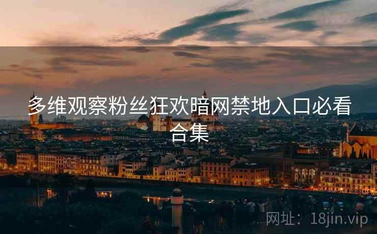 多维观察粉丝狂欢暗网禁地入口必看合集