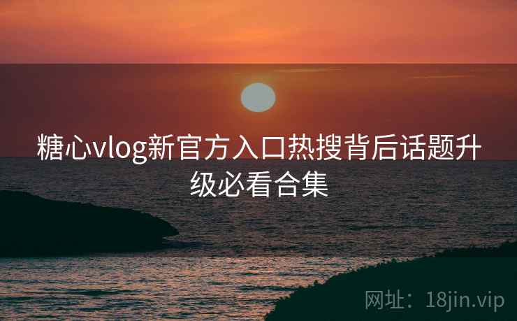 糖心vlog新官方入口热搜背后话题升级必看合集
