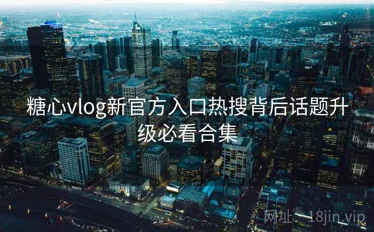 糖心vlog新官方入口热搜背后话题升级必看合集