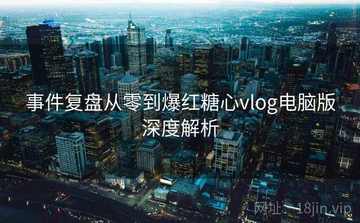 事件复盘从零到爆红糖心vlog电脑版深度解析