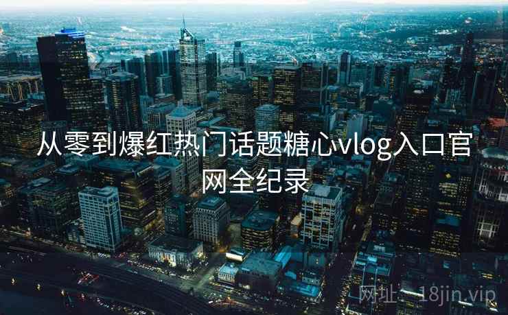 从零到爆红热门话题糖心vlog入口官网全纪录