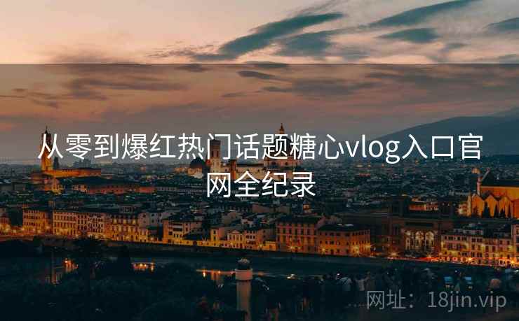 从零到爆红热门话题糖心vlog入口官网全纪录