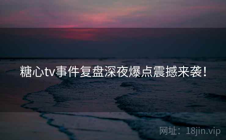 糖心tv事件复盘深夜爆点震撼来袭！