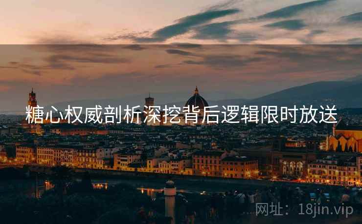 糖心权威剖析深挖背后逻辑限时放送